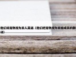 他们将宠物视为家人英语（他们把宠物视为家庭成员的翻译）