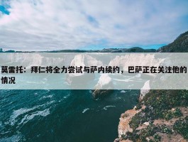 莫雷托：拜仁将全力尝试与萨内续约，巴萨正在关注他的情况