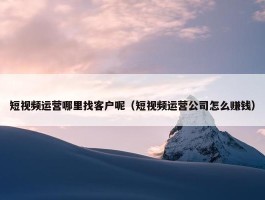 短视频运营哪里找客户呢（短视频运营公司怎么赚钱）