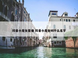 抖音小龙女是谁 抖音小龙女叫什么名字