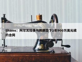 Shams：阿尔瓦拉多与鹈鹕签下2年900万美元续约合同