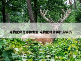 宠物医师是哪种专业 宠物医师需要什么学历