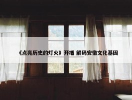 《点亮历史的灯火》开播 解码安徽文化基因