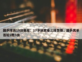 国乒球员19日赛程：17岁纵歌曼三线告捷，国乒男单首轮2胜3负