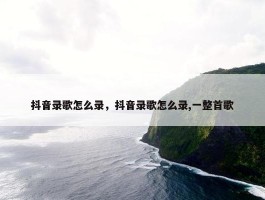 抖音录歌怎么录，抖音录歌怎么录,一整首歌