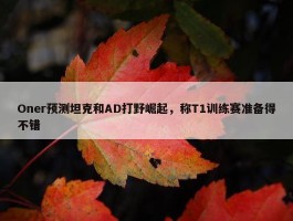 Oner预测坦克和AD打野崛起，称T1训练赛准备得不错