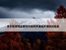 关于短视频运营技巧如何开通站外播放的信息