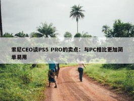 索尼CEO谈PS5 PRO的卖点：与PC相比更加简单易用