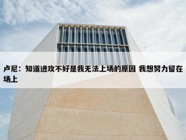 卢尼：知道进攻不好是我无法上场的原因 我想努力留在场上