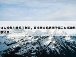 狂人穆帅不满越位判罚，直接用电脑将回放展示在摄像机前染黄