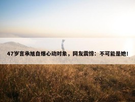 47岁言承旭自爆心动对象，网友震惊：不可能是她！