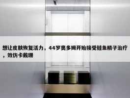 想让皮肤恢复活力，44岁奥多姆开始接受鲑鱼精子治疗，效仿卡戴珊