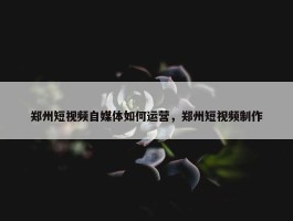 郑州短视频自媒体如何运营，郑州短视频制作