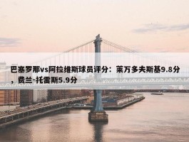 巴塞罗那vs阿拉维斯球员评分：莱万多夫斯基9.8分，费兰-托雷斯5.9分