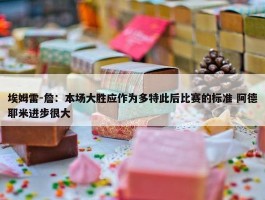 埃姆雷-詹：本场大胜应作为多特此后比赛的标准 阿德耶米进步很大