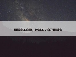 刷抖音不自律，控制不了自己刷抖音