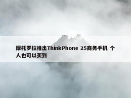 摩托罗拉推出ThinkPhone 25商务手机 个人也可以买到