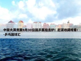 中国大满贯赛9月30日国乒赛程出炉！赶紧收藏观看！-乒乓国球汇