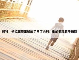 赖特：卡拉菲奥里解放了马丁内利，他的表现超乎预期