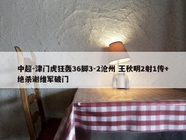 中超-津门虎狂轰36脚3-2沧州 王秋明2射1传+绝杀谢维军破门