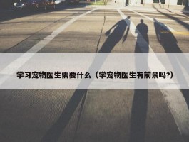 学习宠物医生需要什么（学宠物医生有前景吗?）