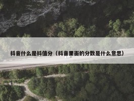 抖音什么是抖值分（抖音里面的分数是什么意思）