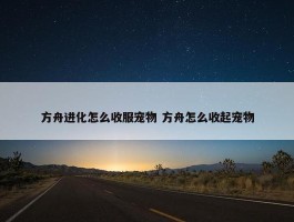 方舟进化怎么收服宠物 方舟怎么收起宠物