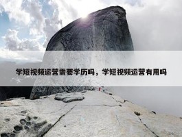 学短视频运营需要学历吗，学短视频运营有用吗