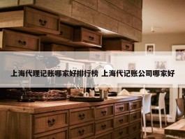 上海代理记账哪家好排行榜 上海代记账公司哪家好