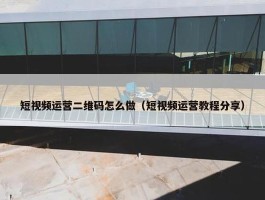 短视频运营二维码怎么做（短视频运营教程分享）