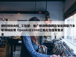 硬科技投向标_工信部：推广移动物联网在智能网联汽车等领域应用 OpenAI以1500亿美元估值筹集资金