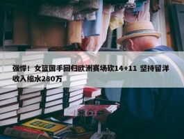 强悍！女篮国手回归欧洲赛场砍14+11 坚持留洋 收入缩水280万