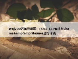 Woj700万美元年薪！FOS：ESPN将与Shams&amp;Haynes进行洽谈