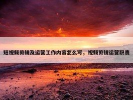 短视频剪辑及运营工作内容怎么写，视频剪辑运营职责