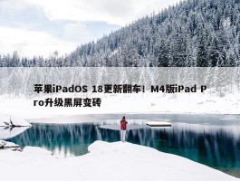 苹果iPadOS 18更新翻车！M4版iPad Pro升级黑屏变砖