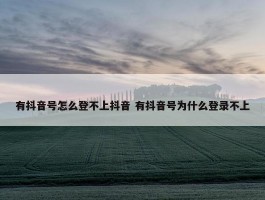 有抖音号怎么登不上抖音 有抖音号为什么登录不上