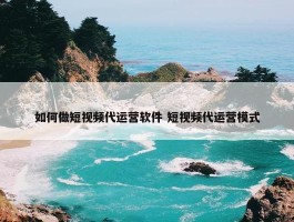 如何做短视频代运营软件 短视频代运营模式