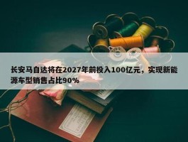 长安马自达将在2027年前投入100亿元，实现新能源车型销售占比90%