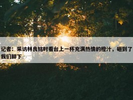 记者：采访林良铭时看台上一杯充满热情的橙汁，砸到了我们脚下