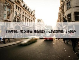 《地平线：零之曙光 重制版》PC仍然捆绑PSN账户