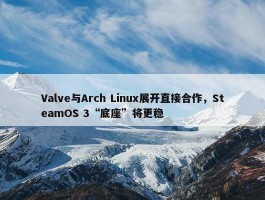 Valve与Arch Linux展开直接合作，SteamOS 3“底座”将更稳