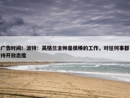 广告时间！波特：英格兰主帅是很棒的工作，对任何事都持开放态度