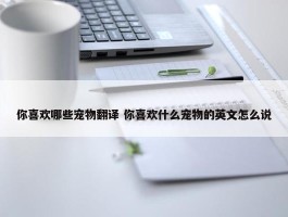 你喜欢哪些宠物翻译 你喜欢什么宠物的英文怎么说