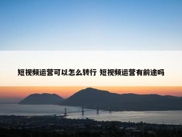 短视频运营可以怎么转行 短视频运营有前途吗