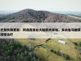 巴黎伤情更新：阿森西奥右大腿肌肉挛缩，多纳鲁马继续接受治疗