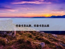 抖音卡怎么刷，抖音卡怎么搞