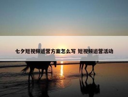 七夕短视频运营方案怎么写 短视频运营活动