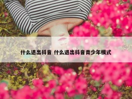 什么退出抖音 什么退出抖音青少年模式