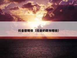 抖音歌哪些（抖音的歌有哪些）