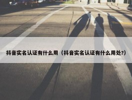 抖音实名认证有什么用（抖音实名认证有什么用处?）